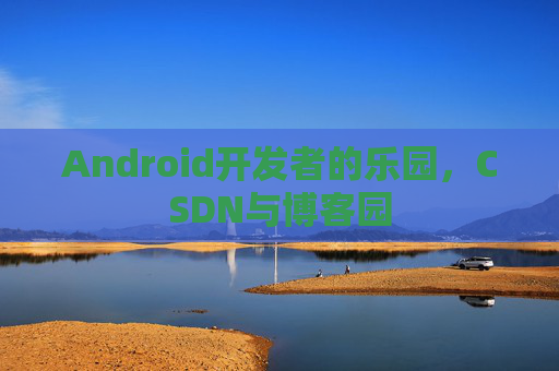 Android开发者的乐园，CSDN与博客园