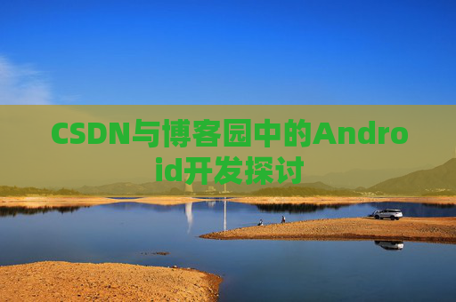 CSDN与博客园中的Android开发探讨
